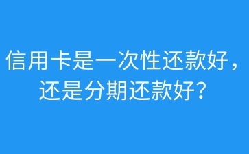 信用卡是一次性还款好，还是分期还款好？.jpg