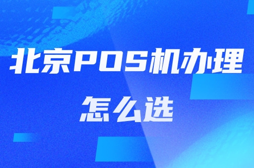 北京POS机办理，怎么选？